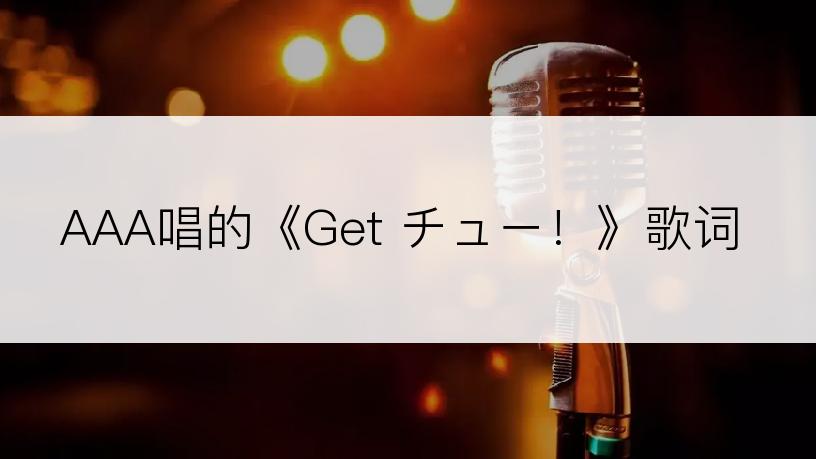 AAA唱的《Get チュー！》歌词