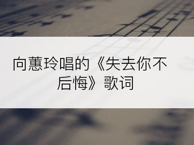 向蕙玲唱的《失去你不后悔》歌词