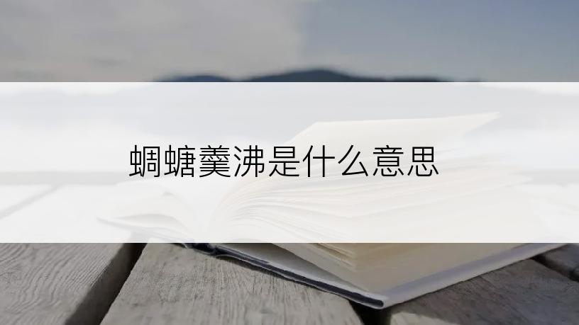 蜩螗羹沸是什么意思