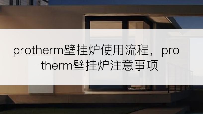 protherm壁挂炉使用流程，protherm壁挂炉注意事项