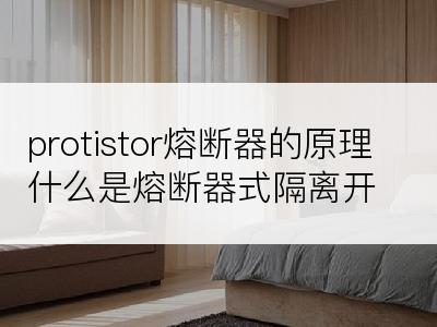 protistor熔断器的原理什么是熔断器式隔离开关