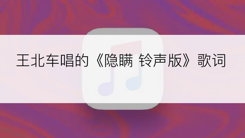 王北车唱的《隐瞒 铃声版》歌词