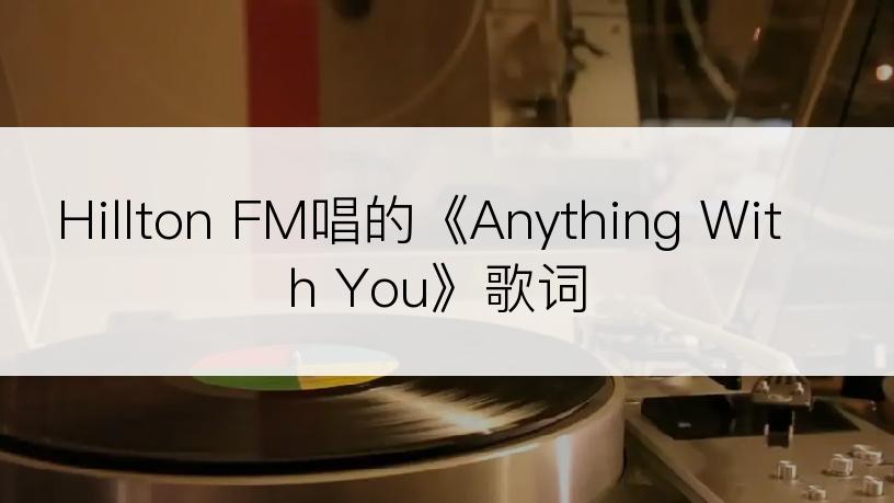 Hillton FM唱的《Anything With You》歌词