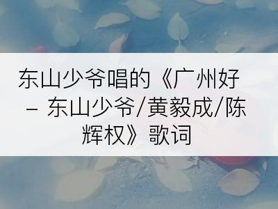 东山少爷唱的《广州好 - 东山少爷/黄毅成/陈辉权》歌词