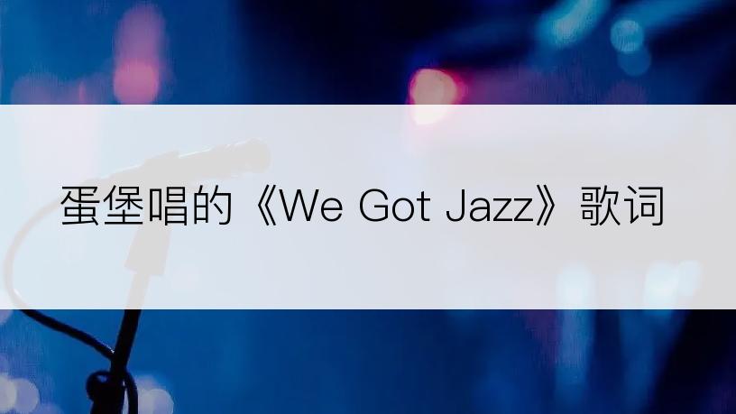 蛋堡唱的《We Got Jazz》歌词