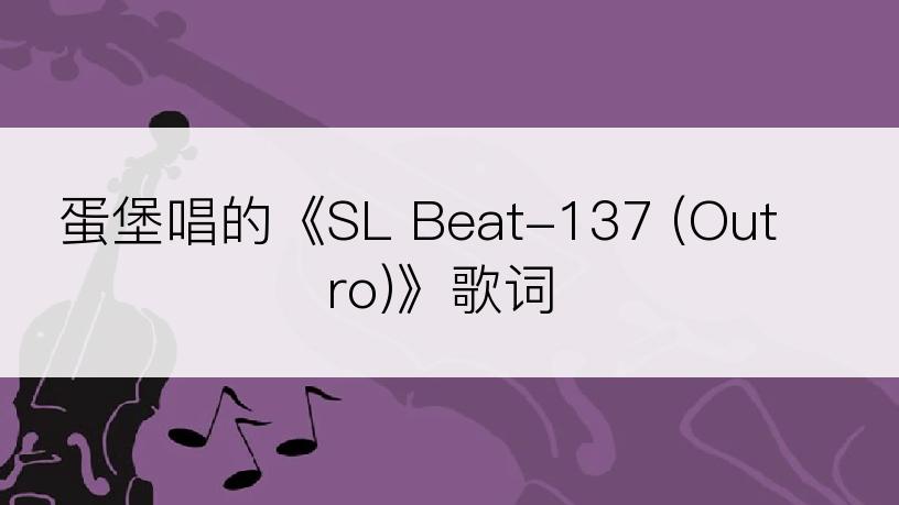 蛋堡唱的《SL Beat-137 (Outro)》歌词