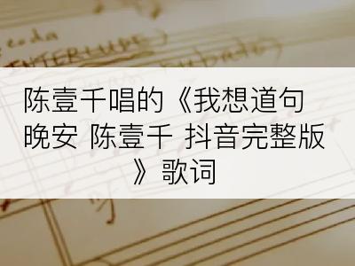 陈壹千唱的《我想道句晚安 陈壹千 抖音完整版》歌词