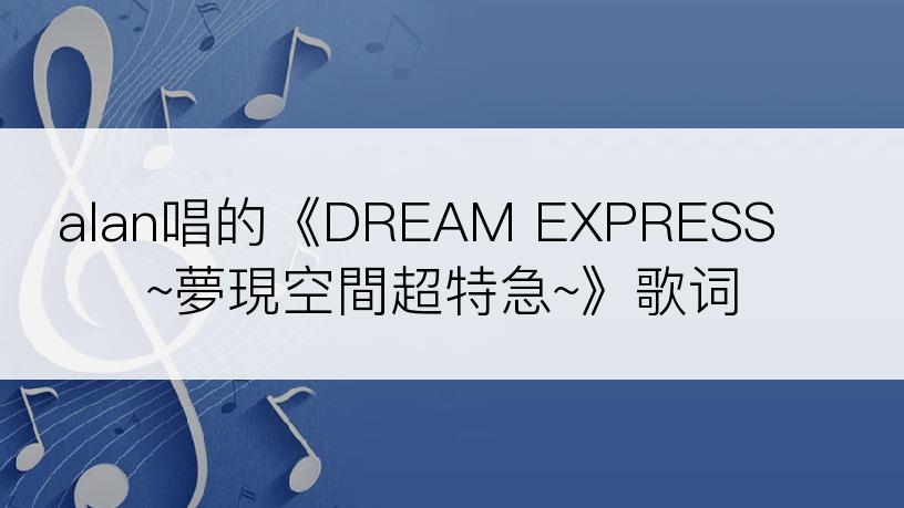 alan唱的《DREAM EXPRESS ~夢現空間超特急~》歌词