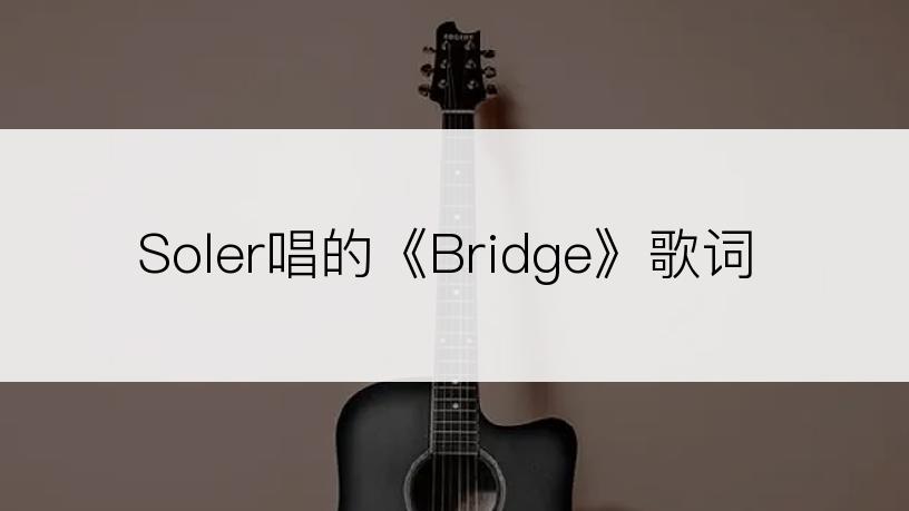 Soler唱的《Bridge》歌词