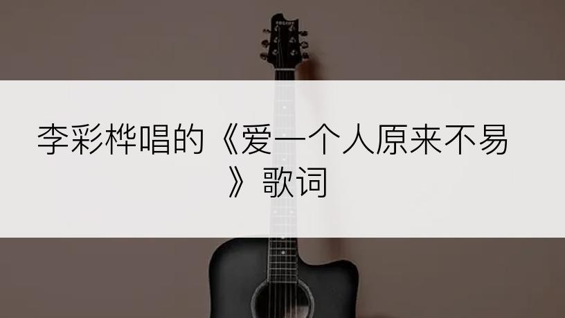 李彩桦唱的《爱一个人原来不易》歌词