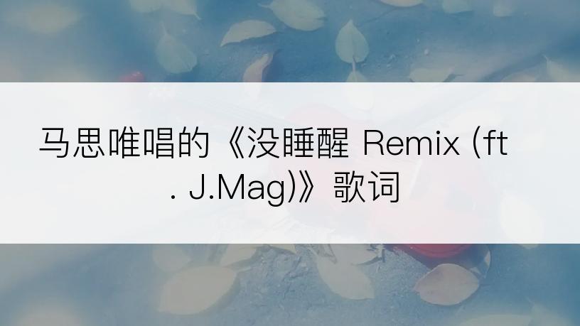 马思唯唱的《没睡醒 Remix (ft. J.Mag)》歌词