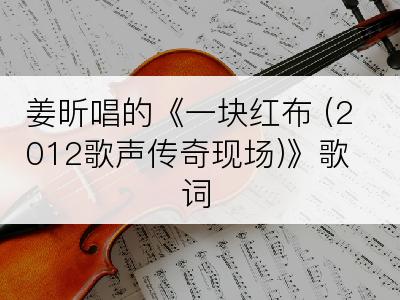 姜昕唱的《一块红布 (2012歌声传奇现场)》歌词