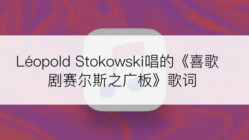 Léopold Stokowski唱的《喜歌剧赛尔斯之广板》歌词