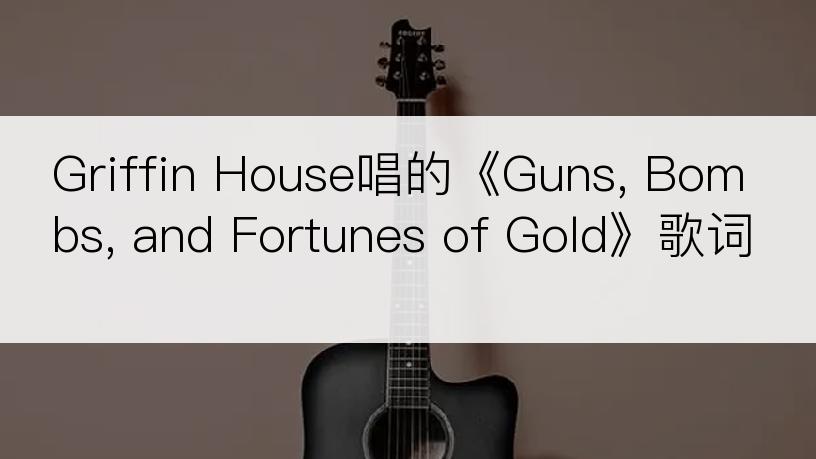 Griffin House唱的《Guns, Bombs, and Fortunes of Gold》歌词