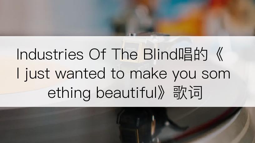 Industries Of The Blind唱的《I just wanted to make you something beautiful》歌词