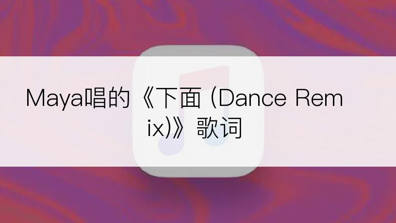 Maya唱的《下面 (Dance Remix)》歌词