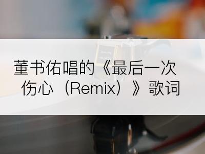 董书佑唱的《最后一次伤心（Remix）》歌词