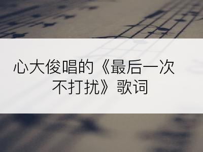 心大俊唱的《最后一次不打扰》歌词