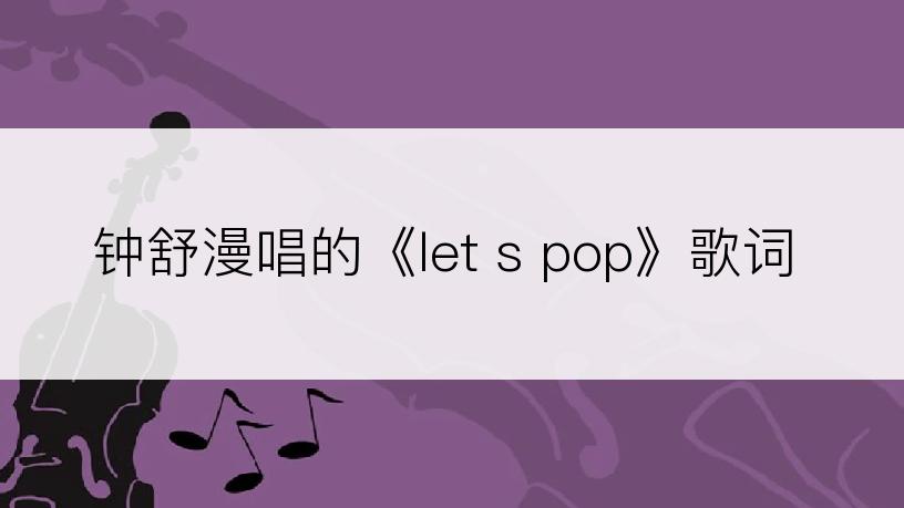 钟舒漫唱的《let s pop》歌词