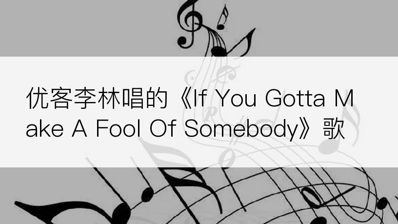 优客李林唱的《If You Gotta Make A Fool Of Somebody》歌词