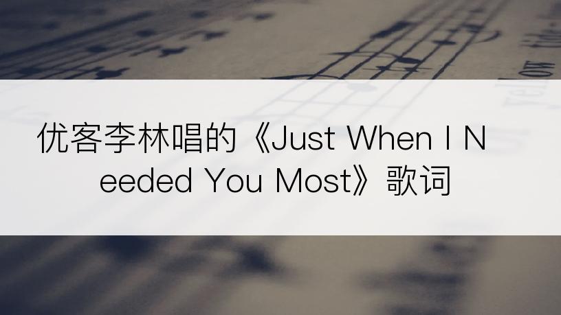 优客李林唱的《Just When I Needed You Most》歌词