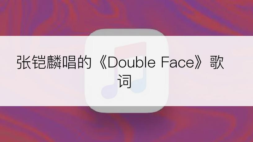 张铠麟唱的《Double Face》歌词