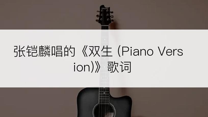 张铠麟唱的《双生 (Piano Version)》歌词