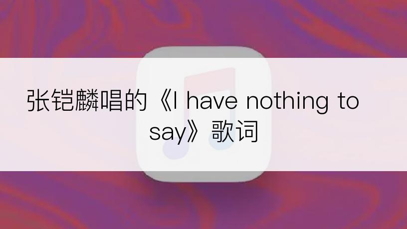 张铠麟唱的《I have nothing to say》歌词