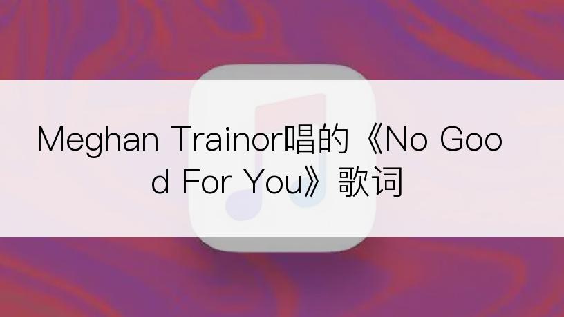 Meghan Trainor唱的《No Good For You》歌词