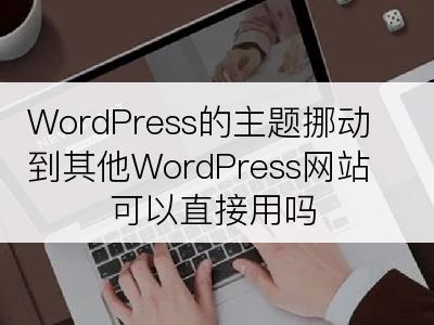 WordPress的主题挪动到其他WordPress网站可以直接用吗