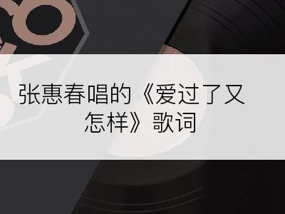 张惠春唱的《爱过了又怎样》歌词