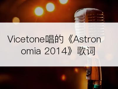 Vicetone唱的《Astronomia 2014》歌词