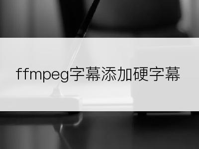 ffmpeg字幕添加硬字幕