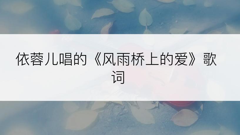 依蓉儿唱的《风雨桥上的爱》歌词