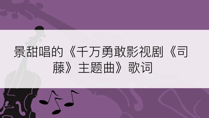 景甜唱的《千万勇敢影视剧《司藤》主题曲》歌词