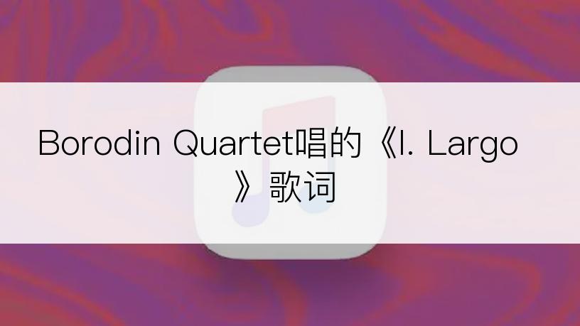 Borodin Quartet唱的《I. Largo》歌词