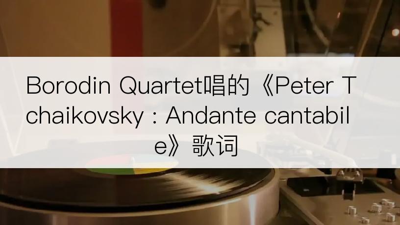 Borodin Quartet唱的《Peter Tchaikovsky : Andante cantabile》歌词