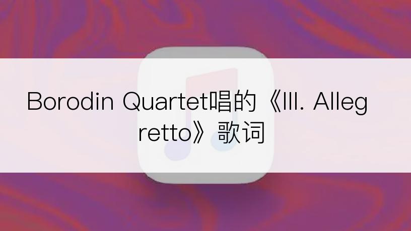 Borodin Quartet唱的《III. Allegretto》歌词