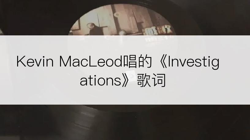 Kevin MacLeod唱的《Investigations》歌词