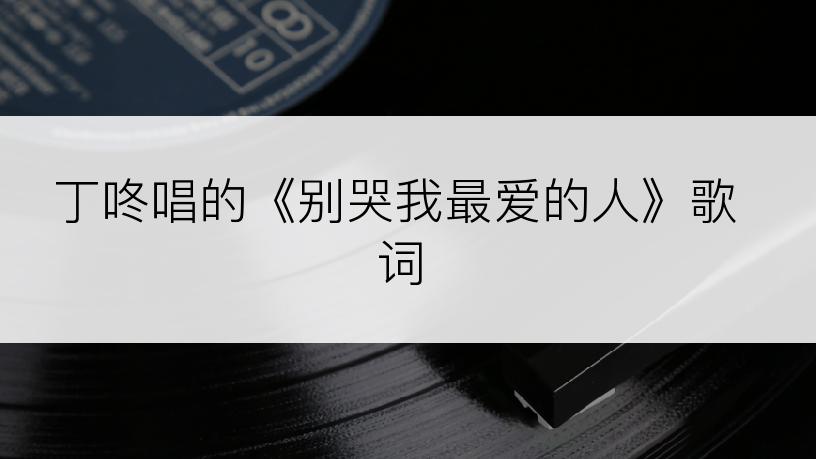 丁咚唱的《别哭我最爱的人》歌词