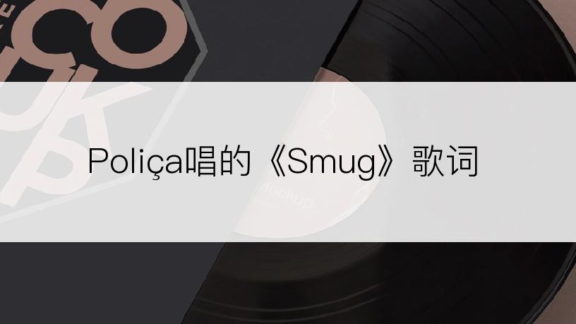 Poliça唱的《Smug》歌词