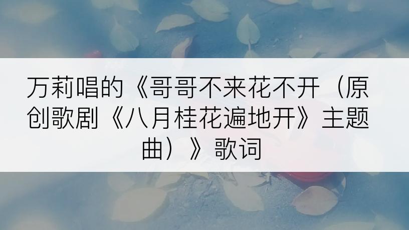 万莉唱的《哥哥不来花不开（原创歌剧《八月桂花遍地开》主题曲）》歌词