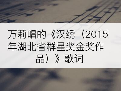 万莉唱的《汉绣（2015年湖北省群星奖金奖作品）》歌词