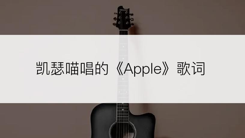 凯瑟喵唱的《Apple》歌词