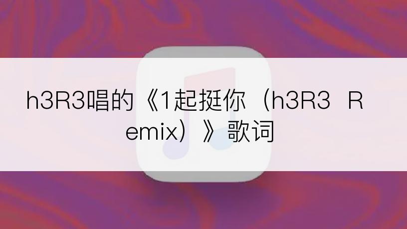 h3R3唱的《1起挺你（h3R3  Remix）》歌词