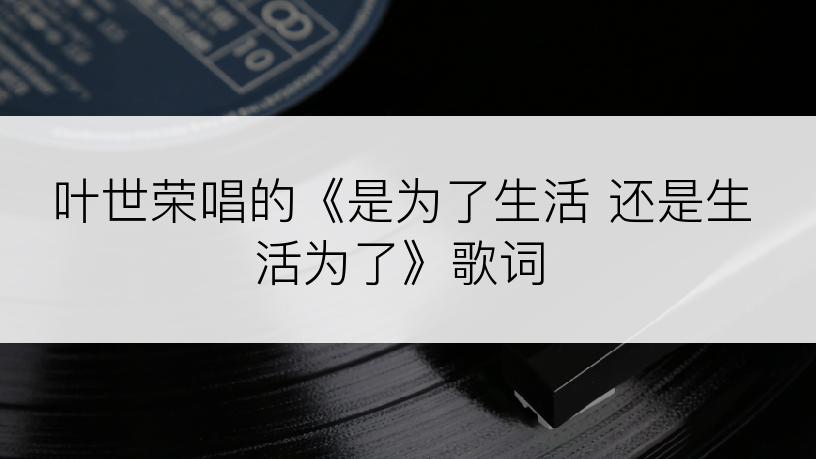 叶世荣唱的《是为了生活 还是生活为了》歌词