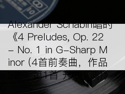 Alexander Scriabin唱的《4 Preludes, Op. 22 - No. 1 in G-Sharp Minor (4首前奏曲，作品22 - 第1首 升G小调)》歌词