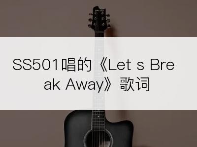 SS501唱的《Let s Break Away》歌词