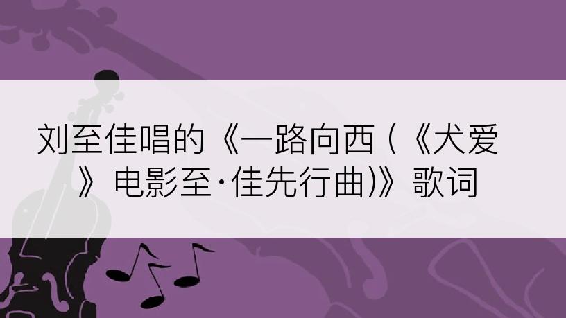 刘至佳唱的《一路向西 (《犬爱》电影至·佳先行曲)》歌词