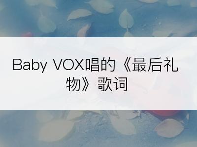 Baby VOX唱的《最后礼物》歌词